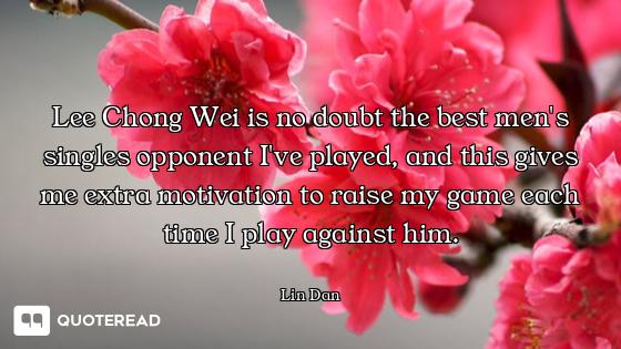 Lee Chong Wei is no doubt the best men's singles opponent I've played, and this gives me extra motiv...
