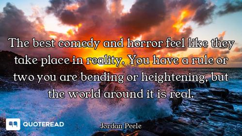 The best comedy and horror feel like they take place in reality. You have a rule or two you are bend...