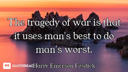 The tragedy of war is that it uses man's best to do man's worst.