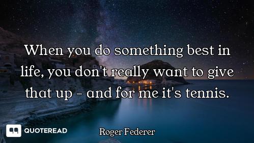 When you do something best in life, you don't really want to give that up - and for me it's tennis.