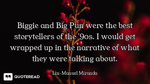 Biggie and Big Pun were the best storytellers of the '90s. I would get wrapped up in the narrative o...