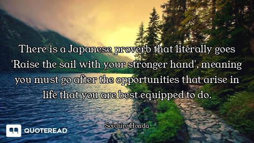 There is a Japanese proverb that literally goes 'Raise the sail with your stronger hand', meaning yo...