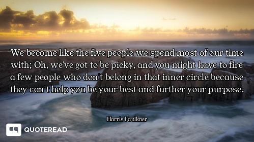 We become like the five people we spend most of our time with; Oh, we've got to be picky, and you mi...