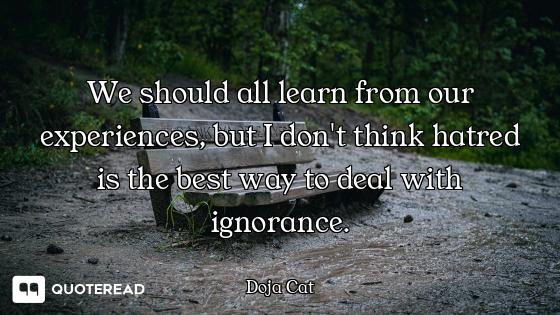 We should all learn from our experiences, but I don't think hatred is the best way to deal with igno...
