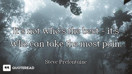 It's not who's the best - it's who can take the most pain.