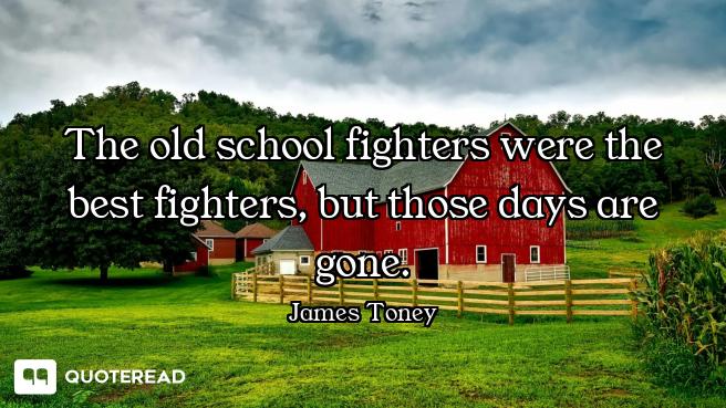 The old school fighters were the best fighters, but those days are gone.
