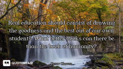 Real education should consist of drawing the goodness and the best out of our own students. What bet...