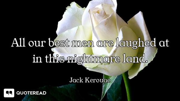 All our best men are laughed at in this nightmare land.