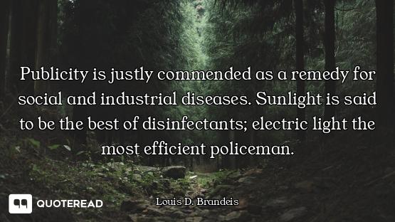 Publicity is justly commended as a remedy for social and industrial diseases. Sunlight is said to be...