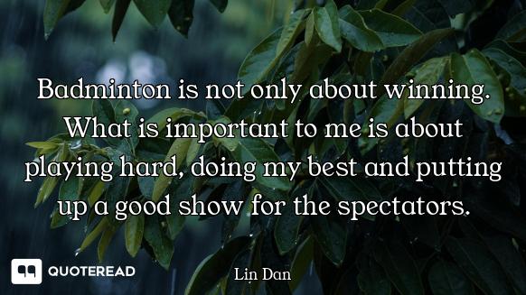 Badminton is not only about winning. What is important to me is about playing hard, doing my best an...