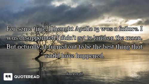 For some time, I thought Apollo 13 was a failure. I was disappointed I didn't get to land on the moo...