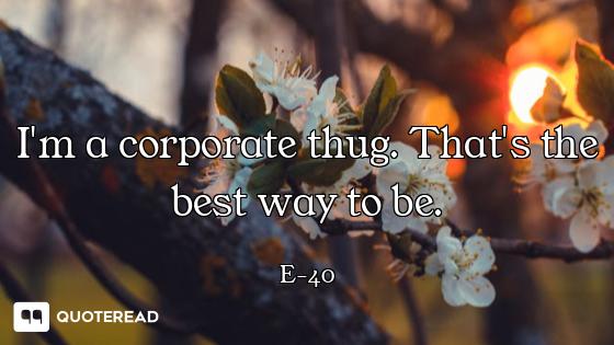 I'm a corporate thug. That's the best way to be.