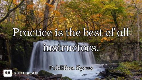 Practice is the best of all instructors.