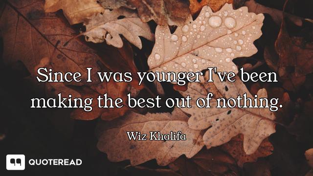 Since I was younger I've been making the best out of nothing.