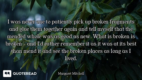 I was never one to patiently pick up broken fragments and glue them together again and tell myself t...