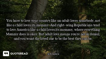 You have to love your country like an adult loves somebody, not like a child loves its mommy. And ri...