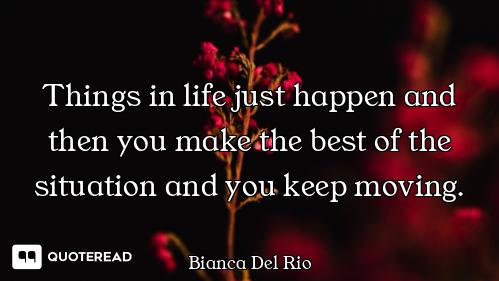 Things in life just happen and then you make the best of the situation and you keep moving.