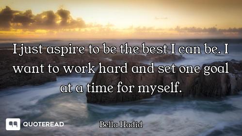 I just aspire to be the best I can be. I want to work hard and set one goal at a time for myself.