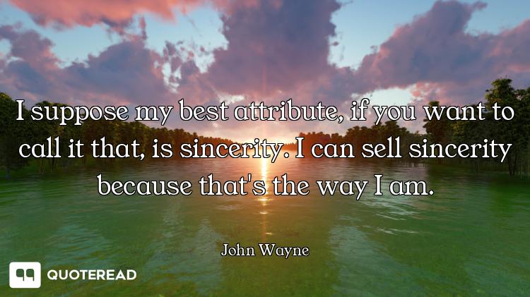 I suppose my best attribute, if you want to call it that, is sincerity. I can sell sincerity because...