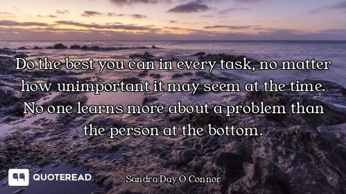 Do the best you can in every task, no matter how unimportant it may seem at the time. No one learns...