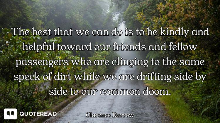 The best that we can do is to be kindly and helpful toward our friends and fellow passengers who are...