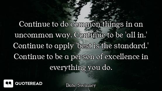 Continue to do common things in an uncommon way. Continue to be 'all in.' Continue to apply 'best is...