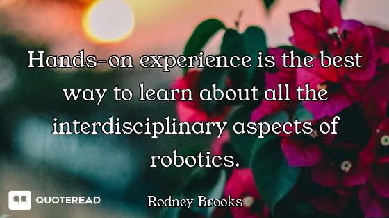 Hands-on experience is the best way to learn about all the interdisciplinary aspects of robotics.