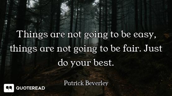 Things are not going to be easy, things are not going to be fair. Just do your best.