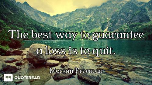 The best way to guarantee a loss is to quit.