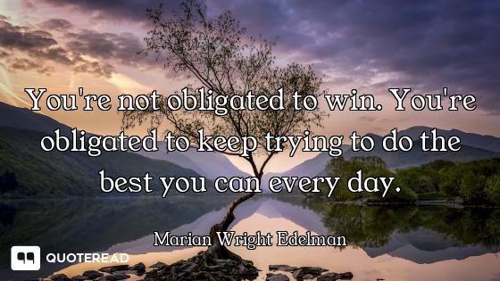 You're not obligated to win. You're obligated to keep trying to do the best you can every day.