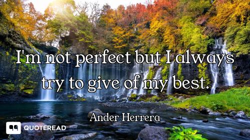 I'm not perfect but I always try to give of my best.