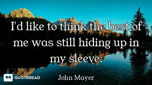 I'd like to think the best of me was still hiding up in my sleeve.