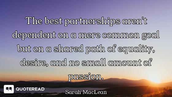 The best partnerships aren't dependent on a mere common goal but on a shared path of equality, desir...