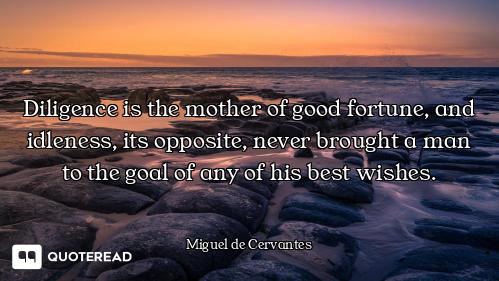 Diligence is the mother of good fortune, and idleness, its opposite, never brought a man to the goal...