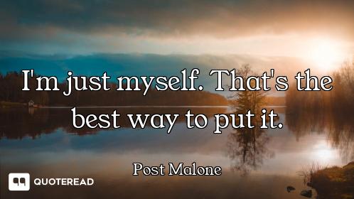 I'm just myself. That's the best way to put it.