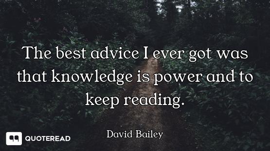 The best advice I ever got was that knowledge is power and to keep reading.