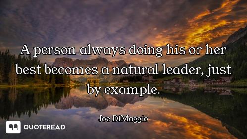 A person always doing his or her best becomes a natural leader, just by example.