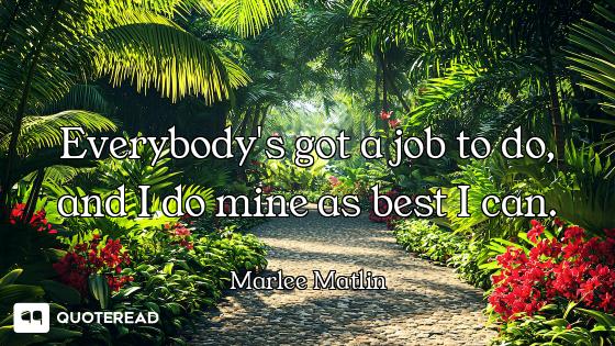 Everybody's got a job to do, and I do mine as best I can.