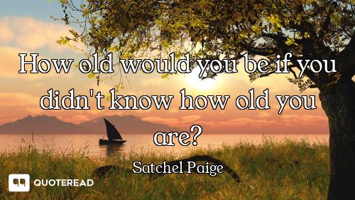How old would you be if you didn't know how old you are?