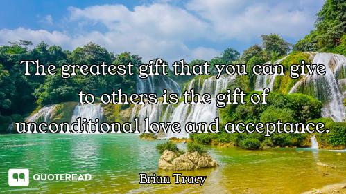 The greatest gift that you can give to others is the gift of unconditional love and acceptance.