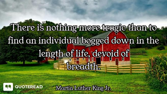 There is nothing more tragic than to find an individual bogged down in the length of life, devoid of...