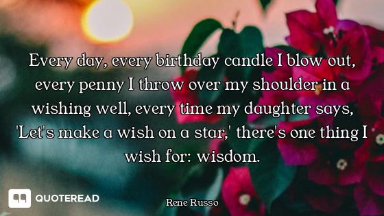 Every day, every birthday candle I blow out, every penny I throw over my shoulder in a wishing well,...