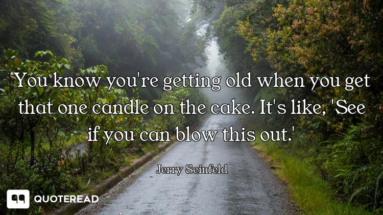 You know you're getting old when you get that one candle on the cake. It's like, 'See if you can blo...