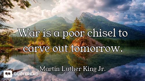 War is a poor chisel to carve out tomorrow.