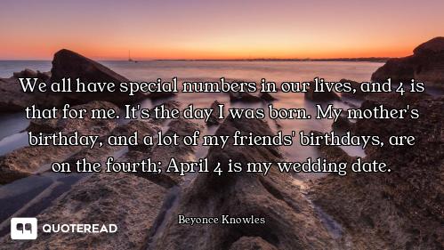 We all have special numbers in our lives, and 4 is that for me. It's the day I was born. My mother's...