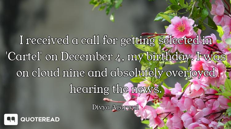I received a call for getting selected in 'Cartel' on December 4, my birthday. I was on cloud nine a...