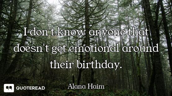I don't know anyone that doesn't get emotional around their birthday.