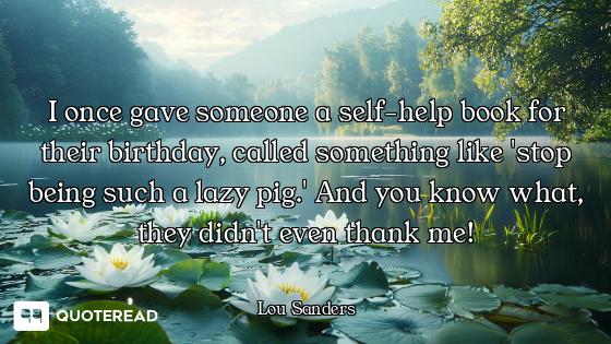 I once gave someone a self-help book for their birthday, called something like 'stop being such a la...
