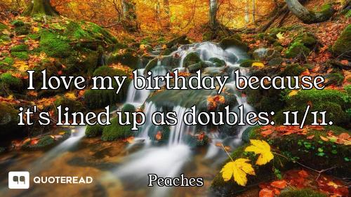 I love my birthday because it's lined up as doubles: 11/11.
