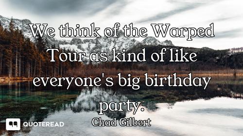 We think of the Warped Tour as kind of like everyone's big birthday party.